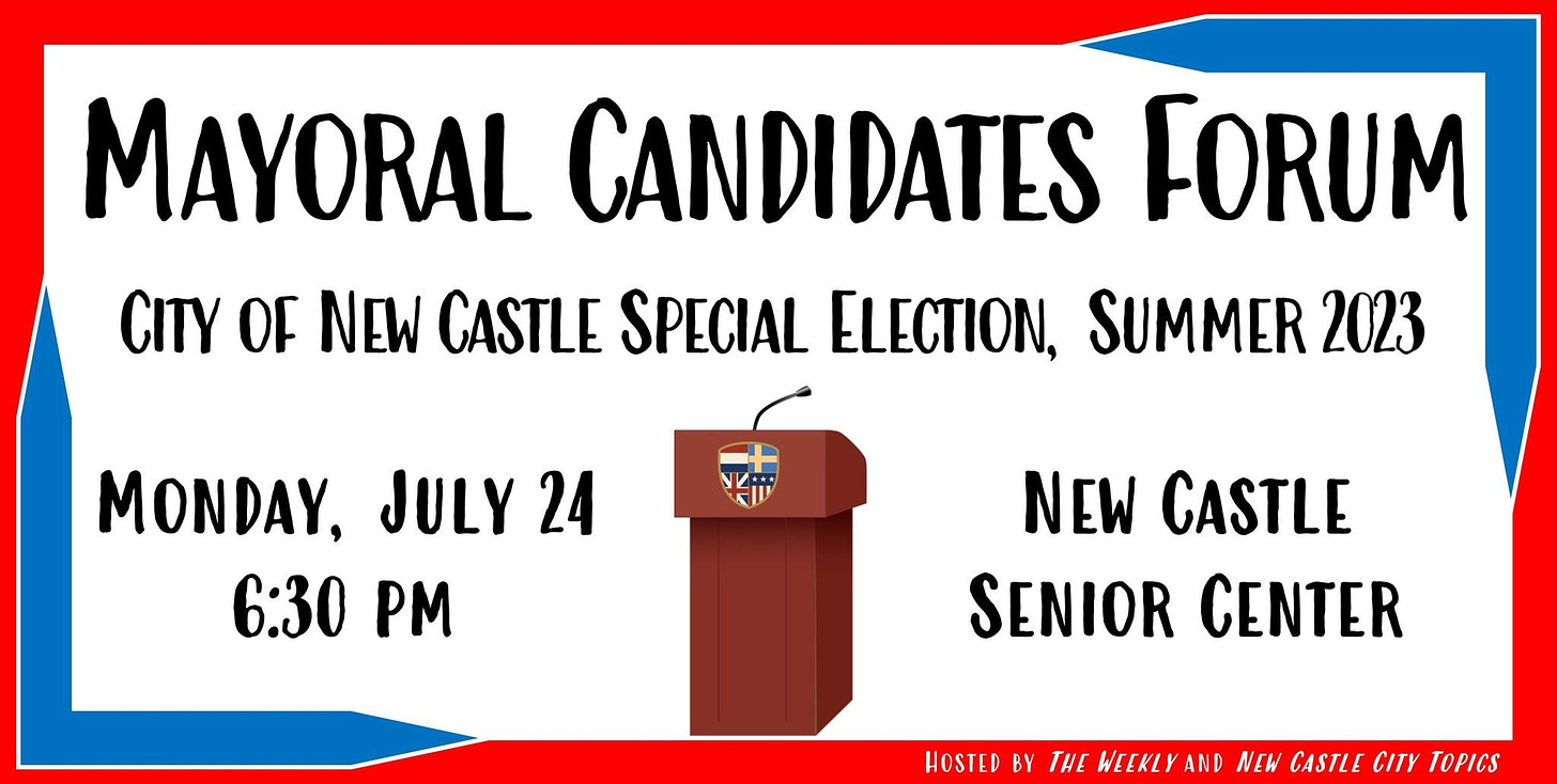 May be an image of text that says 'MAYORAL CANDIDATES FORUM CITY OF NEW CASTLE SPECIAL ELECTION, SUMMER 2023 MONDAY, JULY 24 6:30 PM NEW CASTLE SENIOR CENTER HOSTED BY THE WEEKLY AND NEW CASTLE CITY TOPICS'