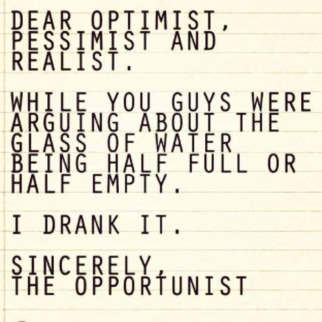 May be an image of drink and text that says 'DEAR OPTIMIST PESSIMIST AND REALIST. WHILE YOU GUYS WERE ARGUING ABOUT THE GLASS OF WATER BEING HALF FULL HALF EMPTY. OR I DRANK IT. SINCERELY THE OPPORTUNIST'