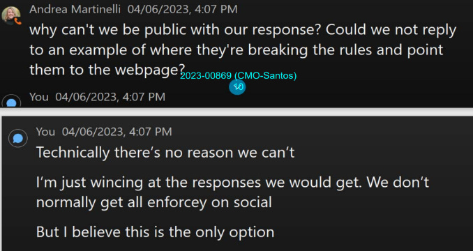 Andrea Martinelli: "why can't we be public with our response? Could we not reply to an example of where they're breaking the rules and point them to the webpage?" Response (anon): "Technically there's no reason we can't I'm just wincing at the responses we would get. We don't normally get all enforcey on social But I believe this is the only option"