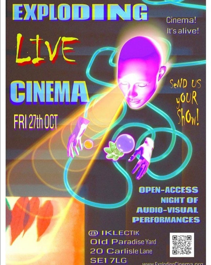 May be a graphic of text that says "Cinema! It'salive! EXPLODING LIVE CINEMA FRI 27thOCT SeND US yOUR ShOw! OPEN-ACCESS NIGHT OF AUDIO-VISUAL VISUAL PERFORMANCES @ IKLECTIK Old Paradise Yard 20 Carlisle Lane SE17LG SE1"