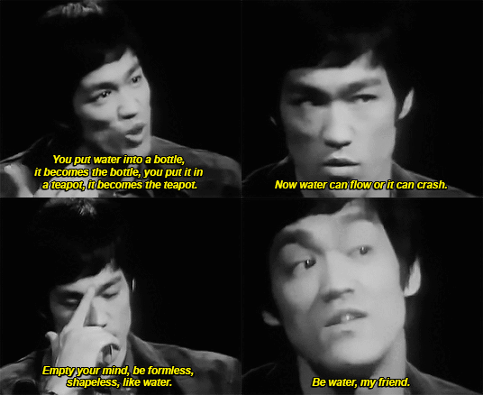 A series of gif clips of Bruce Lee's famous interview. The text reads "You can put water into a bottle, it becomes the bottle, you put it in a teapot, it becomes the teapot. Now water can flow or it can crash. Empty your mind, be formless, shapeless, like water. Be water, my friend.