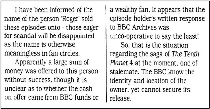 Fanzine cutting reporting the writer knows the name of the buyer of The Tenth Planet episode four but that it is meaningless in fan circles. It suggests a large sum of money had been offered for the episode [by the BBC archive and before this private sale is the implication] but the source of funds is unknown, e.g. from the BBC itself or a fan. The seller’s response to the BBC was unhelpful. It claims the BBC knows the identity and location of the print’s new owner but cannot secure its release.