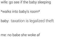 wife: go see if the baby sleeping *walks into baby's room* baby: taxation is legalized theft me: no babe she woke af