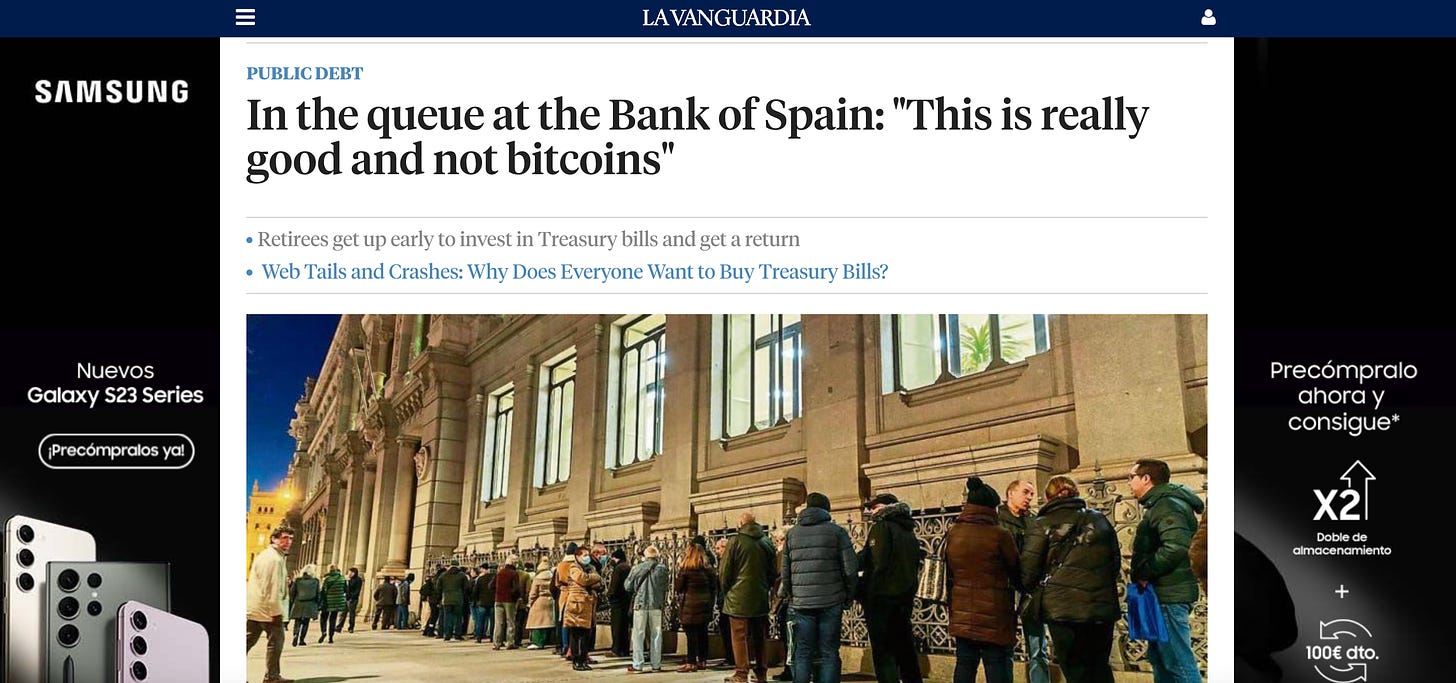 LAVANGUARDIA 
PUBLIC DEBT 
SAMSUNG 
In the queue at the Bank of Spain: "This is really 
good and not bitcoins" 
• Retirees get up early to invest in Treasury bills and get a return 
• Web Tails and Crashes: Why Does Everyone Want to Buy Treasury Bills? 
Nuevos 
Galaxy S23 Series 
iPrecOrnpralos ya! 
Precömpralo 
ahora y 
consigue* 
Doble de 
100€ dto. 