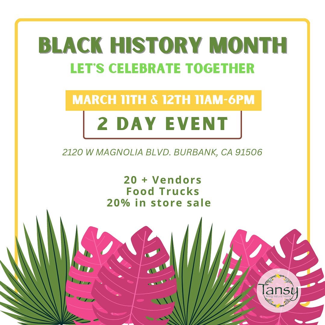 May be an image of text that says 'BLACK HISTORY MONTH LET'S CELEBRATE TOGETHER MARCH 1ITH & 12TH 11AM-6PM 2 DAY EVENT 2120 W MAGNOLIA BLVD. BURBANK, CA 91506 20 + Vendors Food Trucks 20% in store sale C ansy pring nature-hon'