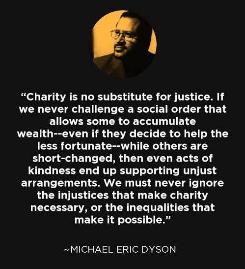 Charity is no substitute for justice. If we never challenge a social order that allows some to accumulate wealth..then even acts of kindness end up supporting unjust arrangements