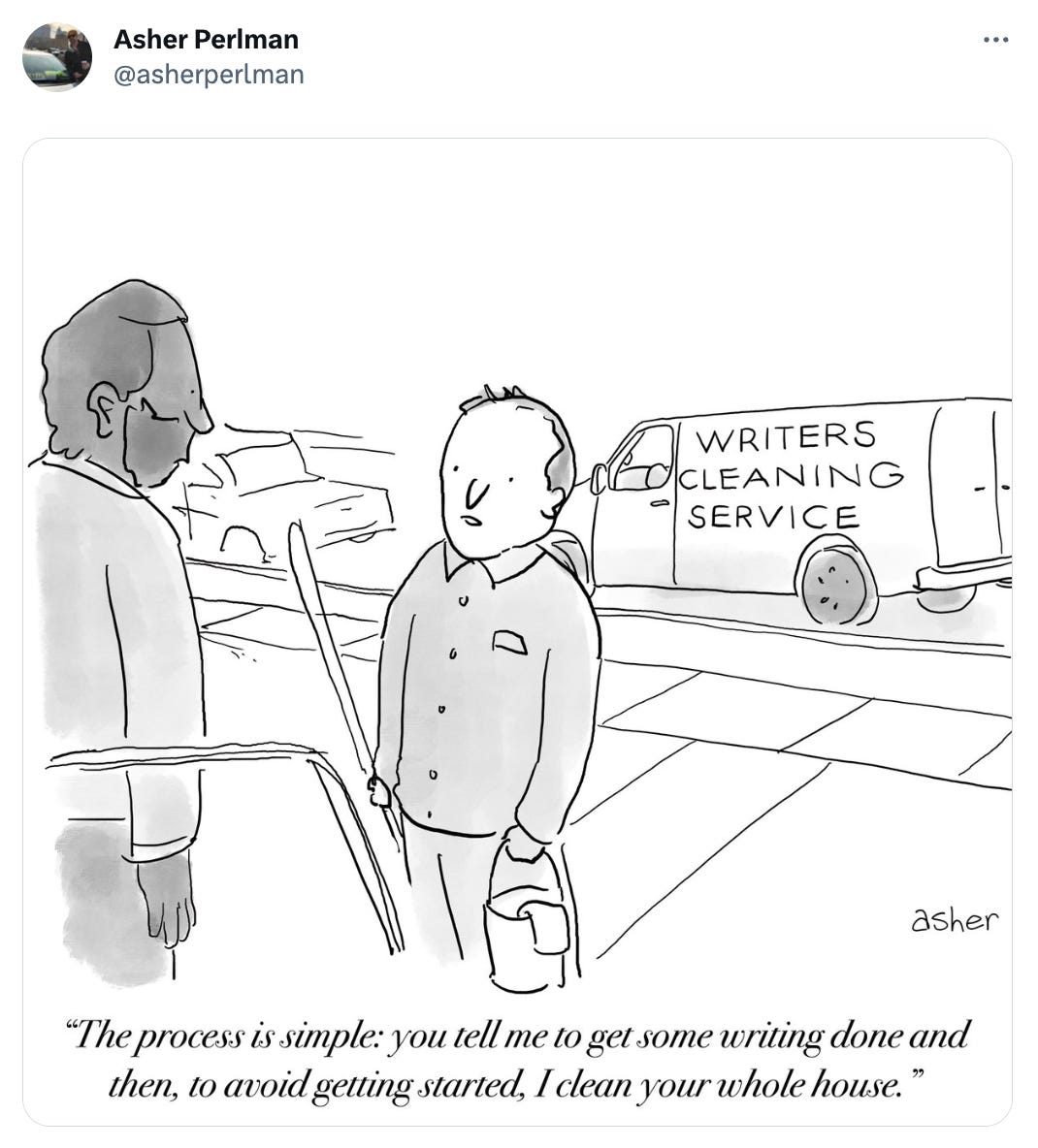 A cartoon from Asher Perlman -- a man is at the front stoop of another man in front of a van reading "Writers Cleaning Service". The caption reads, "The process is simple: you tell me to get some writing done and then, to avoid getting started, I clean your whole house."