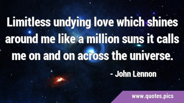 Limitless undying love which shines around me like a million suns it calls me on and on across the …