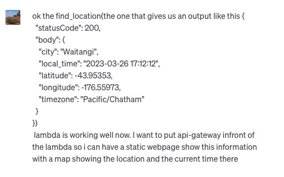 ok the find_location(the one that gives us an output like this {   "statusCode": 200,   "body": {     "city": "Waitangi",     "local_time": "2023-03-26 17:12:12",     "latitude": -43.95353,     "longitude": -176.55973,     "timezone": "Pacific/Chatham"   } })  lambda is working well now. I want to put api-gateway infront of the lambda so i can have a static webpage show this information with a map showing the location and the current time there