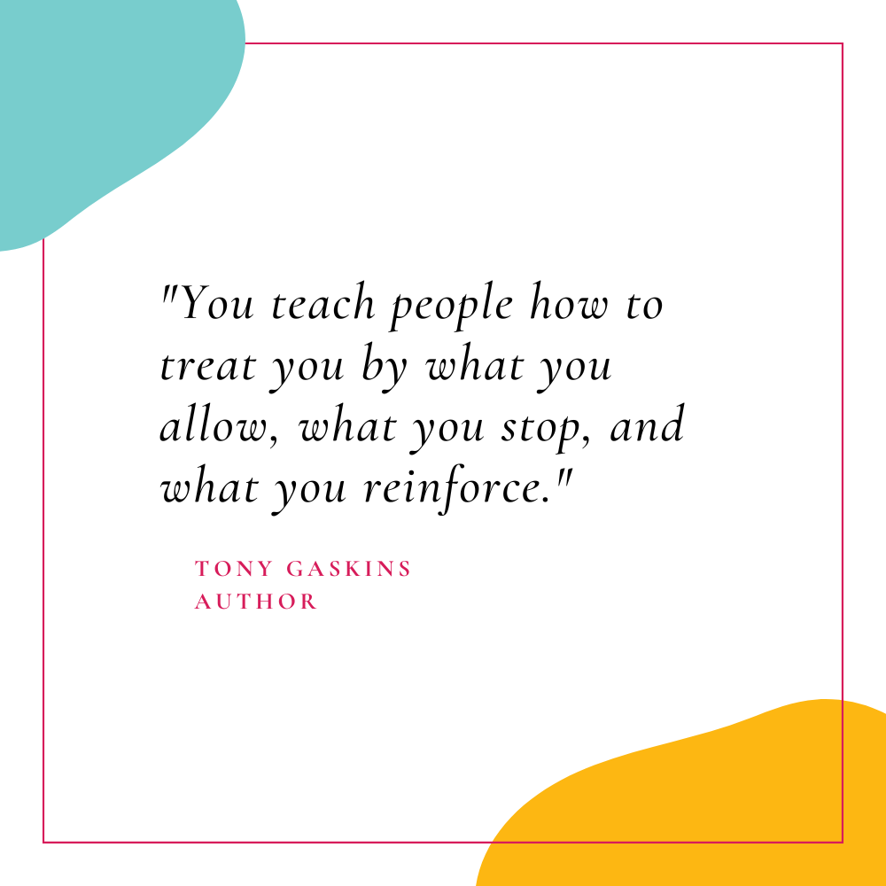 "You teach people how to treat you by what you allow, what you stop, and what you reinforce." – Tony Gaskins