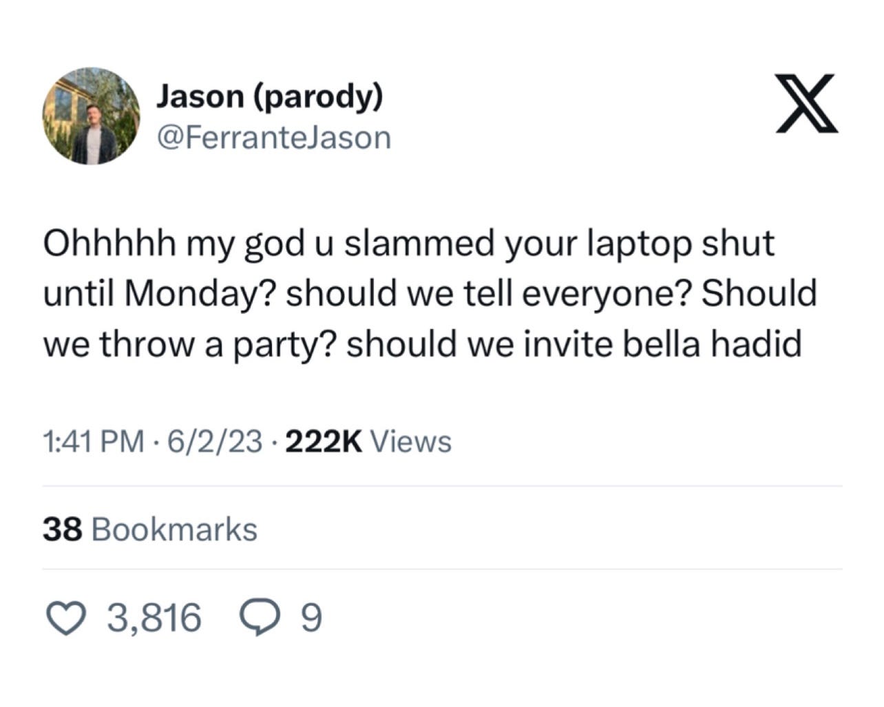 Jason (parody) (@FerranteJason): Ohhhhh my god u slammed your laptop shut until Monday? should we tell everyone? Should we throw a party? should we invite bella hadid