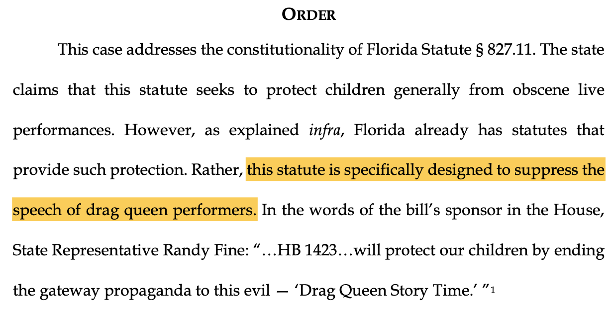 ORDER This case addresses the constitutionality of Florida Statute § 827.11. The state claims that this statute seeks to protect children generally from obscene live performances. However, as explained infra, Florida already has statutes that provide such protection. Rather, this statute is specifically designed to suppress the speech of drag queen performers. In the words of the bill’s sponsor in the House, State Representative Randy Fine: “...HB 1423...will protect our children by ending the gateway propaganda to this evil — ‘Drag Queen Story Time.’ ”
