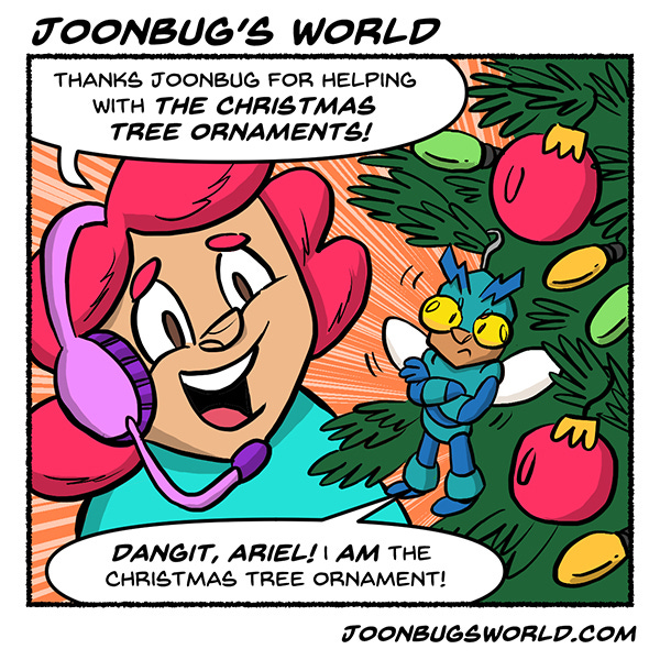 A robot called Joonbug is hanging from the branch of a christmas tree. A kid wearing pink headphones and headset thanks Joonbug for helping decorate the tree. Joonbug crosses their hands and says, “Dangit Ariel, I AM the christmas decoration.”