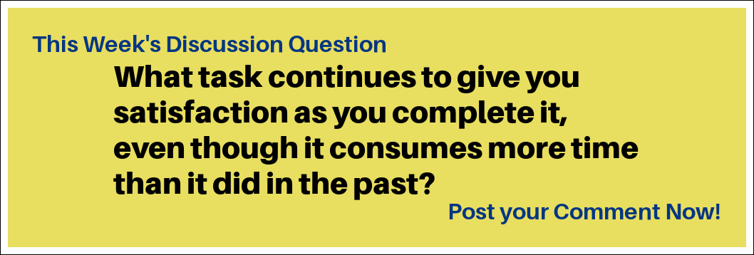 This week's discussion question: "What task continues to give you satisfaction as you complete it, even though it consumes more time than it did in the past?"