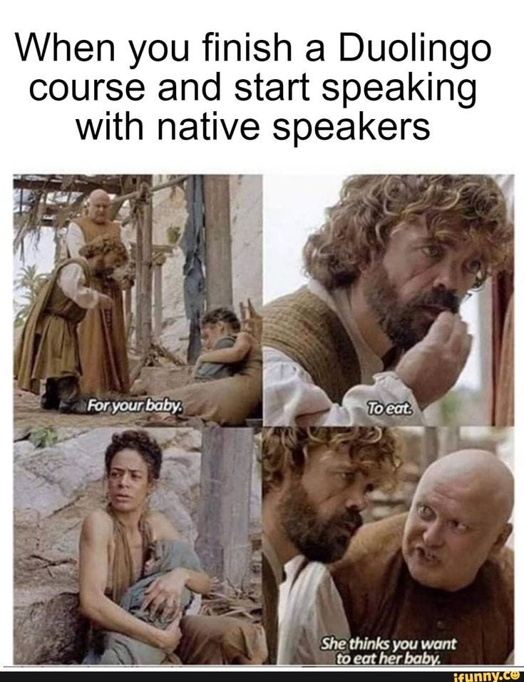 When you finish a Duolingo course and start speaking with native speakers