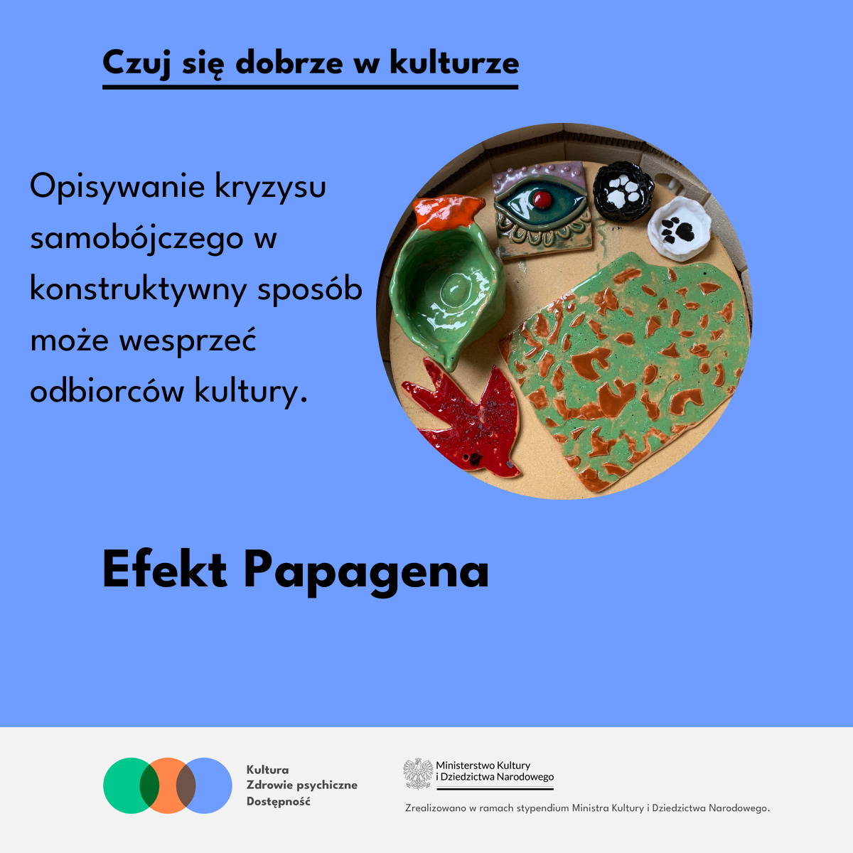 Niebieska grafika z hasłem “Czuj się dobrze w kulturze. Po prawej w kole zdjęcie: W piecu ceramicznym leżą błyszczące kolorowe przedmioty. Napis: Efekt Papagena. Opisywanie kryzysu samobójczego w konstruktywny sposób może wesprzeć odbiorców kultury. Poniżej logo MKiDN.