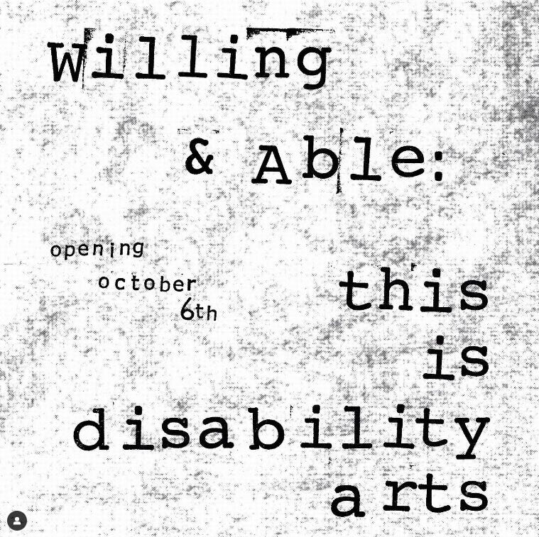 exhibit promo card. the background is patchy gray abstract, with text that reads "willing & able: this is disability arts | opening october 6" overlaid on it