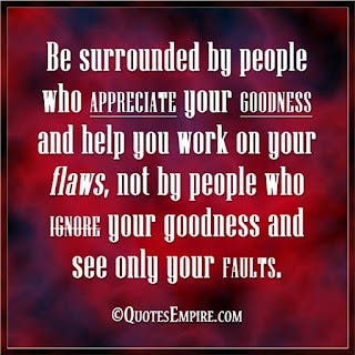 Be surrounded by people who appreciate your goodness and help you work on your flaws, not by people who ignore your goodness and see only your faults. @quotesempire.com