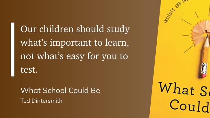 "Our children should study what’s important to learn, not what’s easy for you to test." (Ted Dintersmith, What School Could Be)