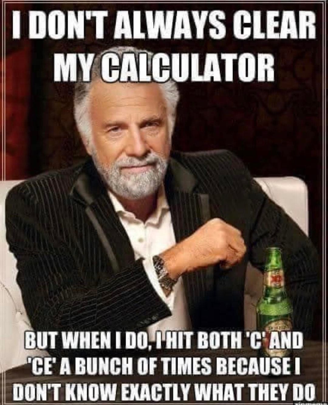 May be an image of 1 person and text that says 'I DON'T ALWAYS CLEAR MY CALCULATOR BUT WHEN I DO, LHIT BOTH 'C' AND 'CE A BUNCH OF TIMES BECAUSEI DON'T KNOW EXACTLY WHAT THEY DO'