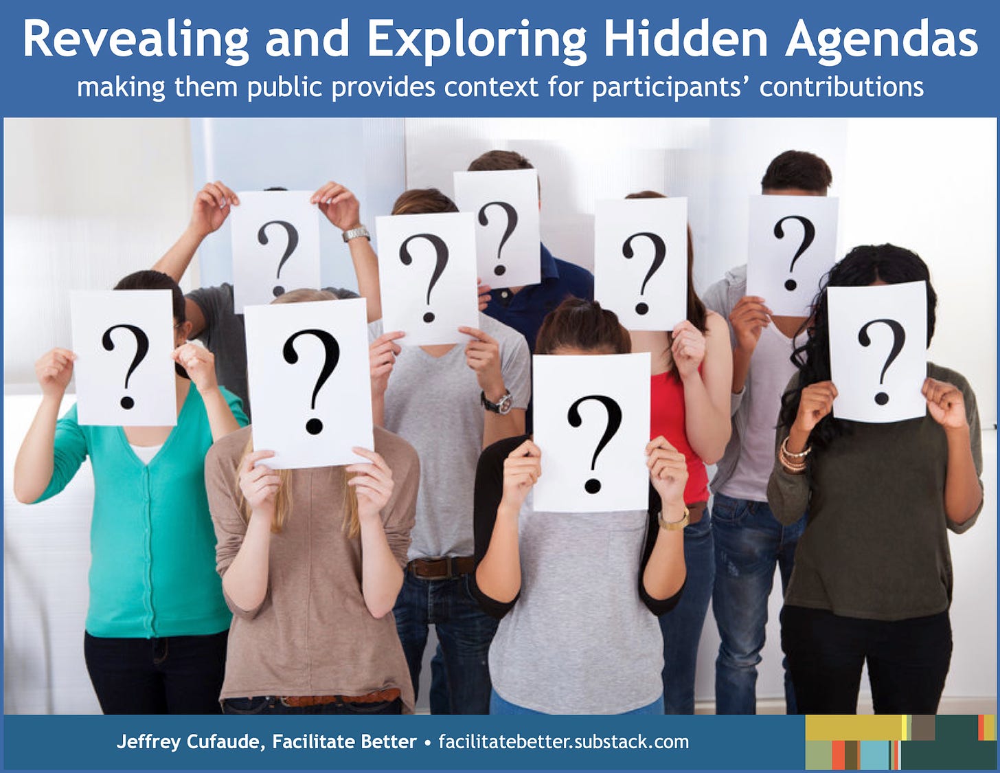 A group of nine young adults dressed casually stand in two rows.  Each holds a white sheet of paper with a large black question mark on it in front of their face.  Text above image: Revealing and Exploring Hidden Agendas making them public provides context for participants’ contributions