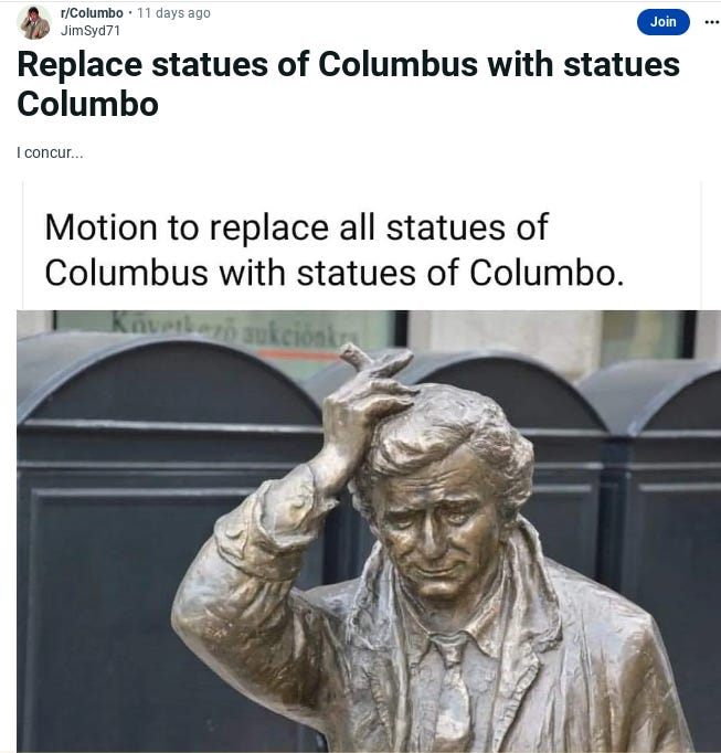 Screenshot of a reddit post. The title reads, "Replace statues of Columbus with statues of Columbo" (the famed TV detective)

Below is a photo of a bronze statue in Budapest, showing the detective wearing a puzzled expression, trademark cigar in hand, as he scratches the top of his head.