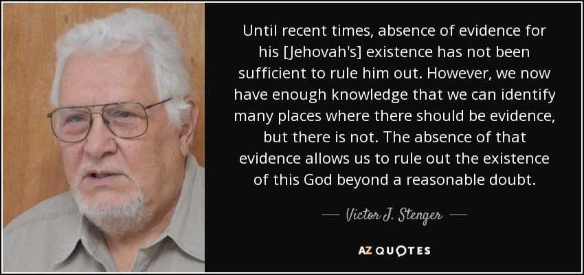 May be an image of 1 person and text that says 'Until recent times, absence of evidence for his [Jehovah's] existence has not been sufficient to rule him out. However, we now have enough knowledge that we can identify many places where there should be evidence, but there is not. The absence of that evidence allows us to rule out the existence of this God beyond a reasonable doubt. Victor J. Stenger AZQUOTES'