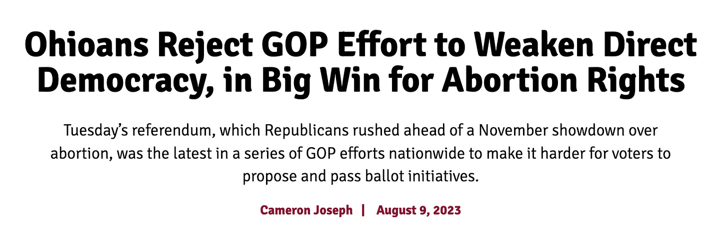 Ohioans Reject GOP Effort to Weaken Direct Democracy, in Big Win for Abortion Rights Tuesday’s referendum, which Republicans rushed ahead of a November showdown over abortion, was the latest in a series of GOP efforts nationwide to make it harder for voters to propose and pass ballot initiatives.  Cameron Joseph   |    August 9, 2023