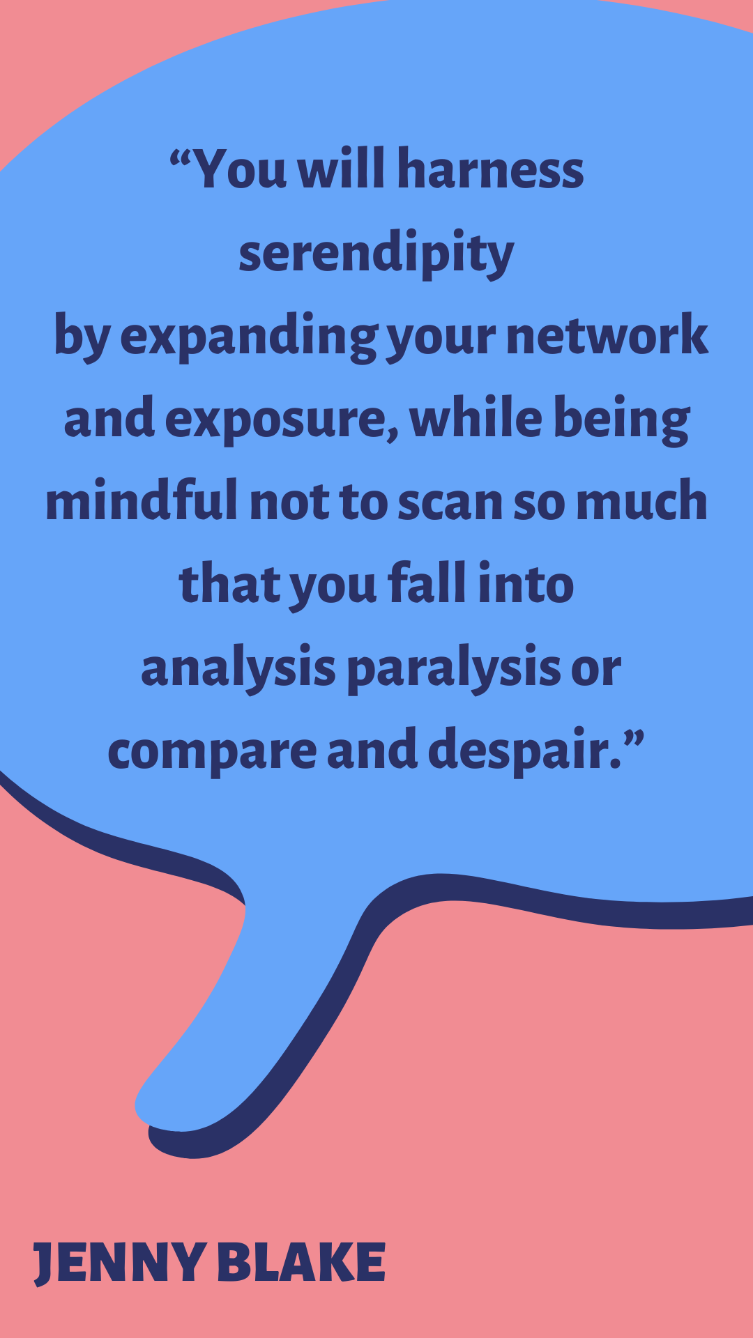 “You will harness serendipity by expanding your network and exposure, while being mindful not to scan so much that you fall into analysis paralysis or compare and despair,” said Jenny Blake. 