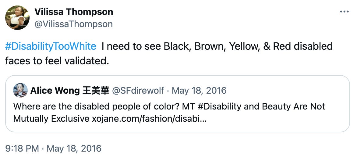 A screenshot of a tweet from @VilissaThompson says #DisabilityTooWhite I need to see Black, Brown, Yellow, & Red disabled faces to feel validated.