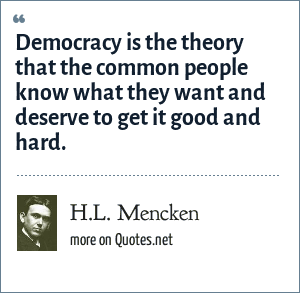 H.L. Mencken: Democracy is the theory that the common people know what they  want and deserve to get it good and hard.