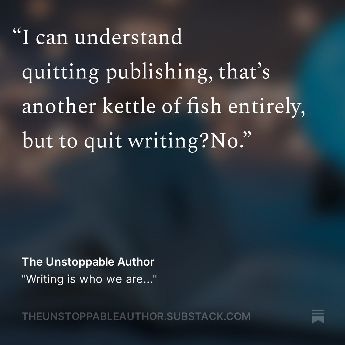 blurred background image with a snippet from my guest post: I can understand quitting publishing, that's another kettle of fish entirely, but to quit writing? No."