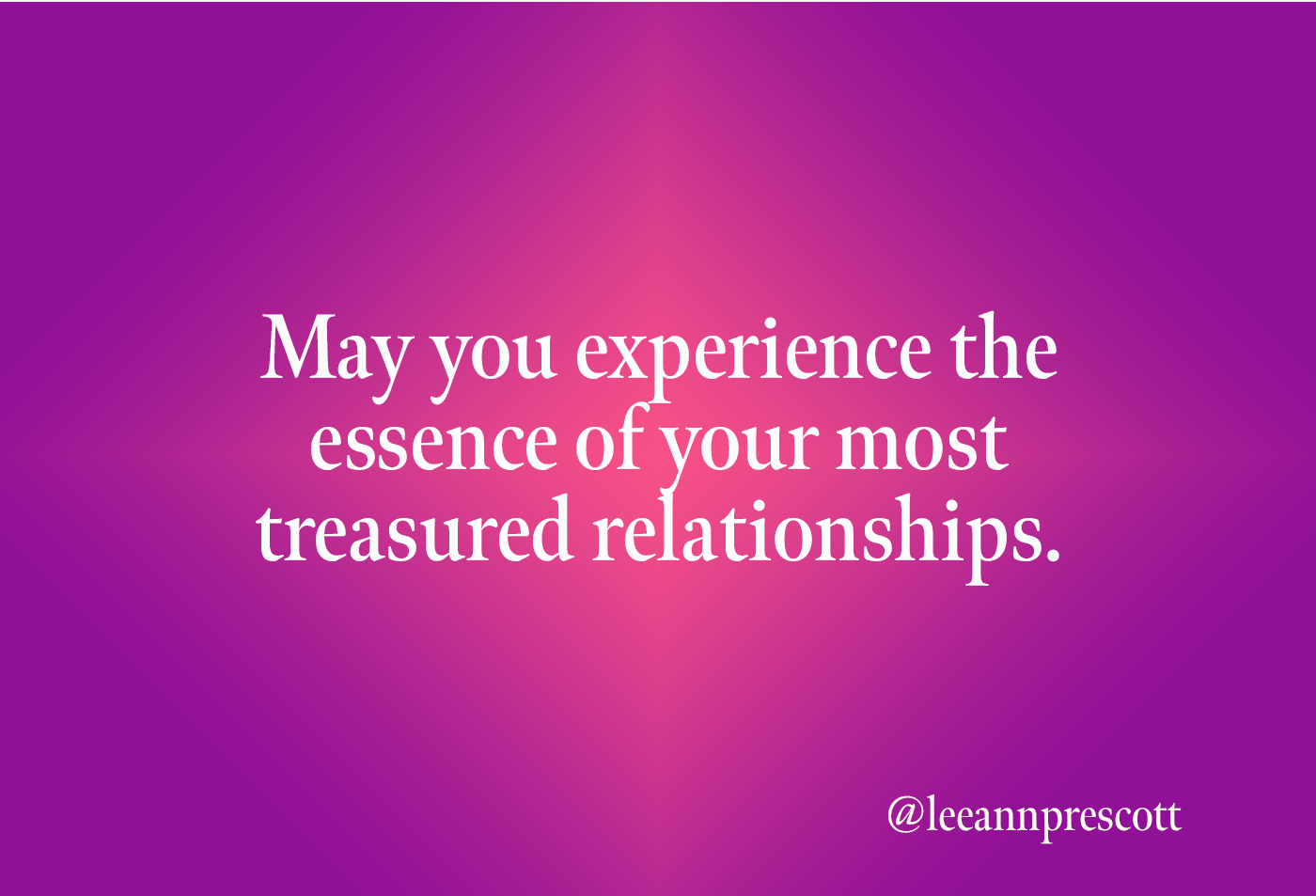 May you experience the essence of your most treasured relationships
