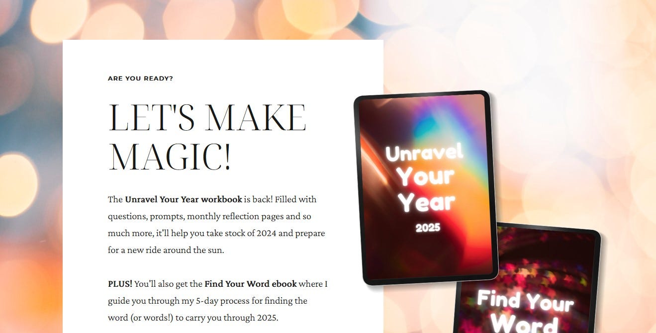 Screenshot from Susannah Conway’s Unravel the year page. Text reads "The Unravel Your Year workbook is back! Filled with questions, prompts, monthly reflection pages and so much more, it'll help you take stock of 2024 and prepare for a new ride around the sun. PLUS! You'll also get the Find Your Word ebook where I guide you through my 5-day process for finding the word (or words!) to carry you through 2025.”
