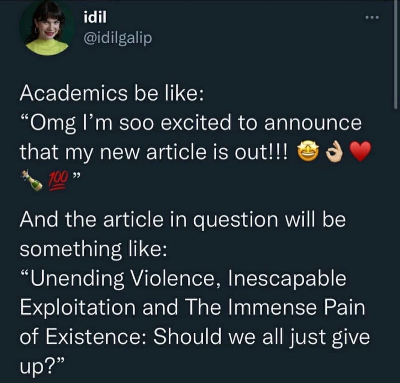 Tweet from Idil Galip that says: "Academics be like: Omg I'm so excited to announce that my new article is out! And the article in question will be something like: 'Unending violence, inescapable exploitation and the immense pain of existence: should we all just give up?'"
