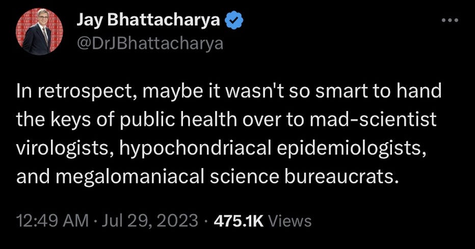 Jay Bhattacharya tweets: "In retrospect, maybe it wasn't so smart to hand the keys of public health over to mad-scientist virologists, hypochondriacal epidemiologists, and megalomaniacal science bureaucrats."