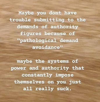 Maybe you don’t have trouble submitting to the demands of authority figures because of “pathological demand avoidance.” Maybe the systems of power and authority that constantly impose themselves upon you just really suck.