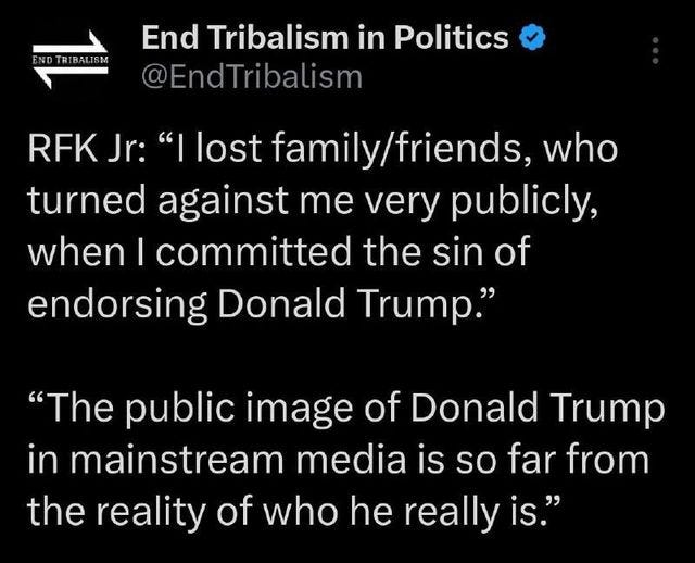 May be an image of text that says 'END NDTRIBALISM End Tribalism in Politics @EndTribalism RFK Jr: "ㅣ lost family, family/friends, who turned against me very publicly, when I committed committe the sin of endorsing Donald Trump." "The public image of Donald Trump in mainstream media is so far from the reality of who he really is."'