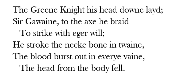 The Greene Knight his head downe layd; Sir Gawaine, to the axe he braid    To strike with eger will; He stroke the necke bone in twaine, The blood burst out in everye vaine,    The head from the body fell.