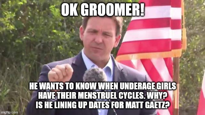 OK Groomer. Ron DeSantis wants to know when underage girls have their menstrual cycles. Why? Is he lining up dates for Matt Gaetz?