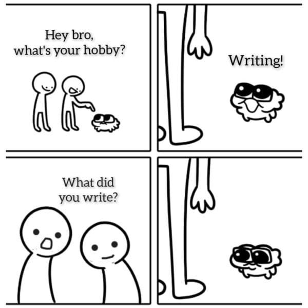 4 picture cartoons: (1) 2 people ask a blob "Hey bro, what's your hobby?" (2) Blob preplies "Writing" (3) 2 people ask "What did you write?" (4) Blob looks sheepish.