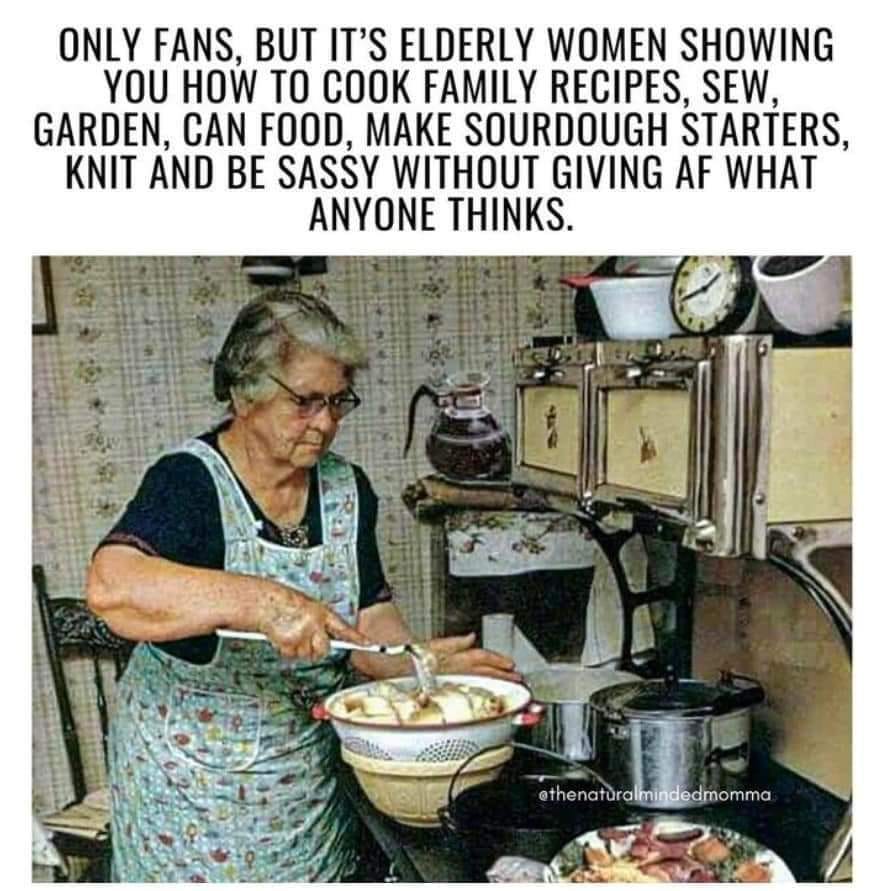 May be an image of 1 person and text that says 'ONLY FANS, BUT IT'S ELDERLY WOMEN SHOWING YOU HOW TO COOK FAMILY RECIPES, SEW, GARDEN, CAN FOOD, MAKE SOURDOUGH STARTERS, KNIT AND BE SASSY WITHOUT GIVING AF WHAT ANYONE THINKS. @thenaturalmindedmomma'