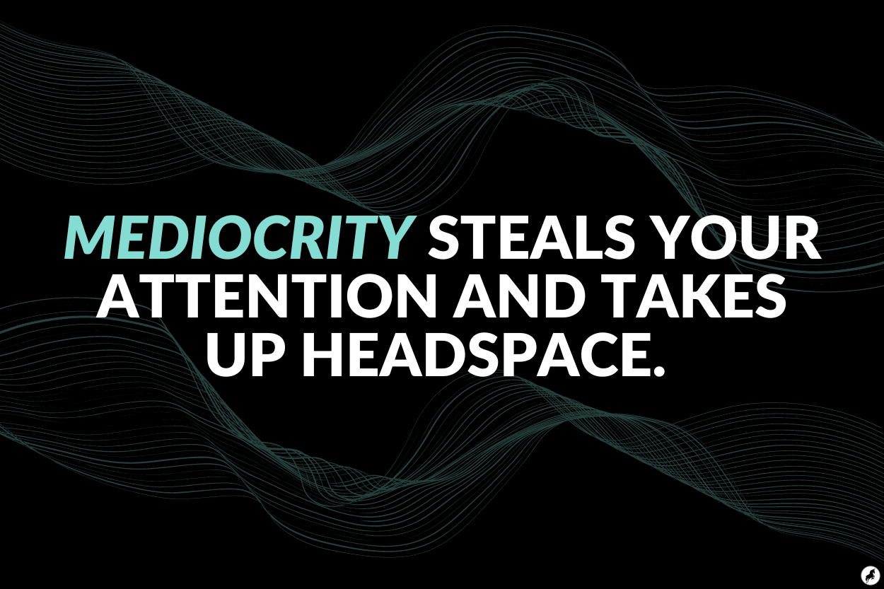 Mediocrity steals your attention and takes up headspace.