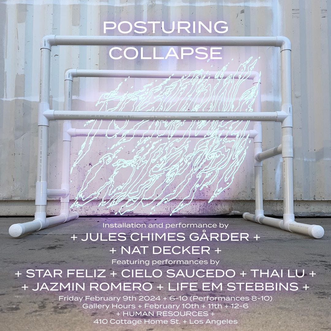 Show flier announcement. White glowing text reads “Posturing Collapse: Installation and performance by Jules Chimes Gårder and Nat Decker. Featuring performances by Star Feliz, Cielo Saucedo, thai Lu, Jazmin Romero and Life Em Stebbins. Performances February 9th 2024, 6-10 (performances 8-10). Gallery hours 10th and 11th, 12-6. Human Resources, 410 Cottage Home St., Los Angeles”. The text is overlaid onto an image of custom-built white PVC parallel bars with glowing, abstracted words suspended between the bars.