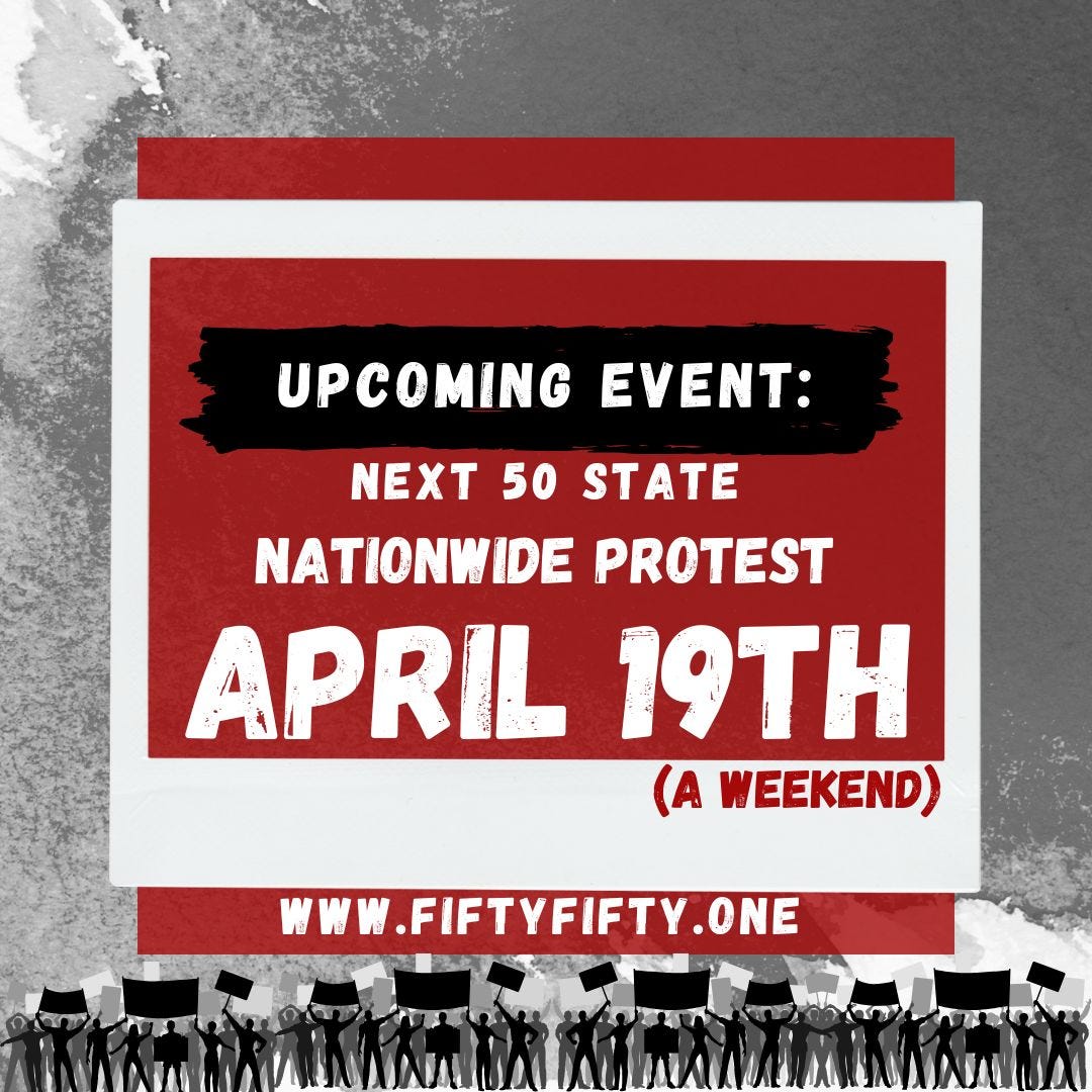 A red, black, and white flyer that reads: Upcoming EVENT!!! Next 50 state Nationwide Protest: April 19, 2025 (a weekend). Website: fiftyfifty.one A red, black, and white flyer that reads: Upcoming EVENT!!! Next 50 state Nationwide Protest: April 19, 2025 (a weekend). Website: fiftyfifty.one