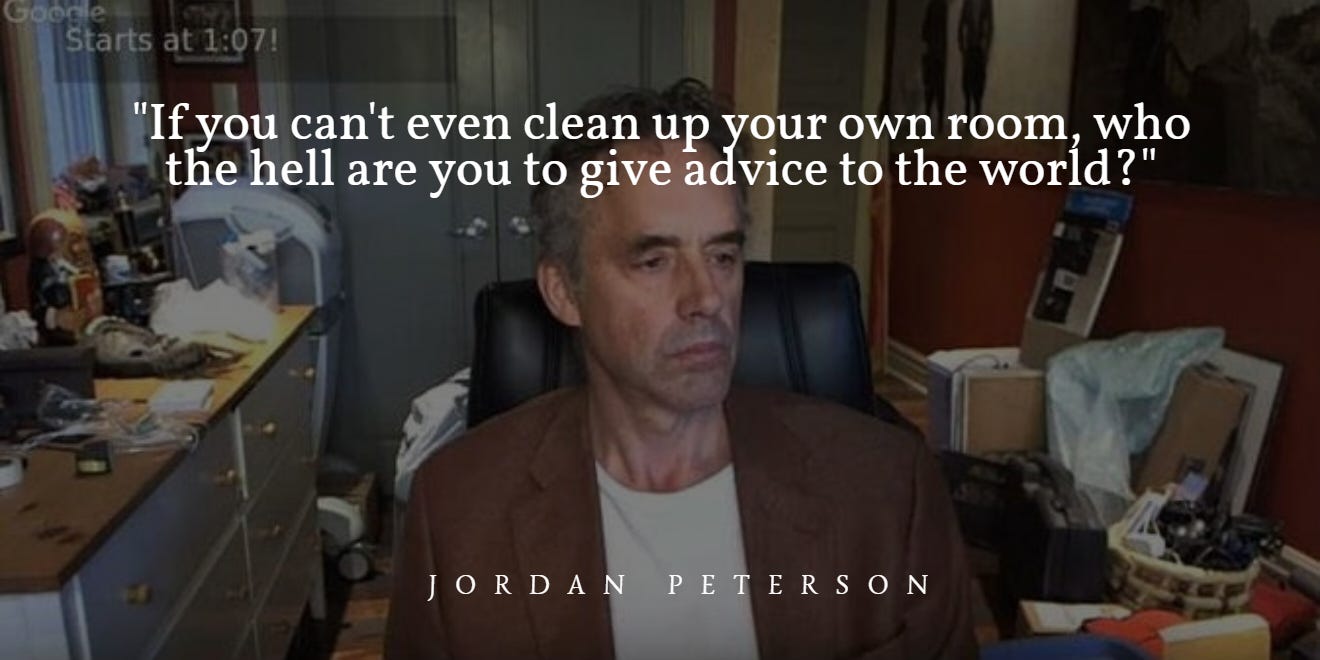 If you can't even clean up your own room, who the hell are you to give  advice to the world?" -Jordan Peterson [1320x660] : r/QuotesPorn