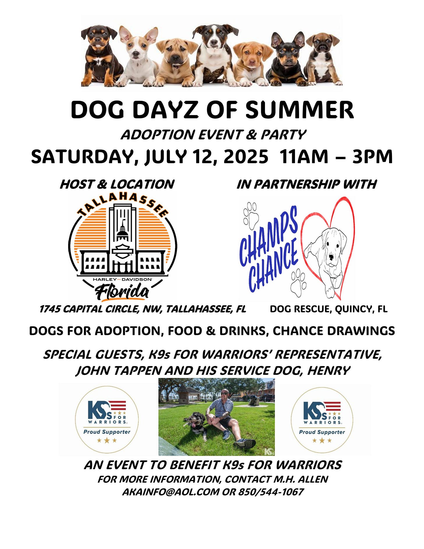 The image is a flyer for a dog adoption event called "Dog Dayz of Summer Adoption Event & Party." It will take place on Saturday, July 12, 2025, from 11AM to 3PM at Tallahassee Harley-Davidson, located at 1745 Capital Circle, NW, Tallahassee, FL. The event is hosted by Tallahassee Harley-Davidson (logo present) and is in partnership with Champs Chance Dog Rescue (logo present), Quincy, FL. Dogs will be available for adoption, and there will be food, drinks, and chance drawings. Special guests include K9s for Warriors’ representative John Tappen and his service dog, Henry. The event benefits K9s for Warriors (logo present). There is a photo of John Tappen with his service dog. For more information, contact M.H. Allen at akainfo@aol.com or 850-544-1067. The flyer features an image of several puppies at the top.