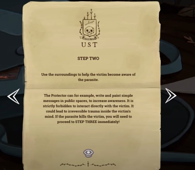 A screenshot from Little Misfortune of a piece of paper detailing instructions. STEP TWO: use surroundings to help the victim become aware of the parasite. The Protector can, for example, write or paint simple messages in public spaces. It is strictly forbidden to interact directly with the victim. It could lead to irreversible trauma inside the victim's mind.