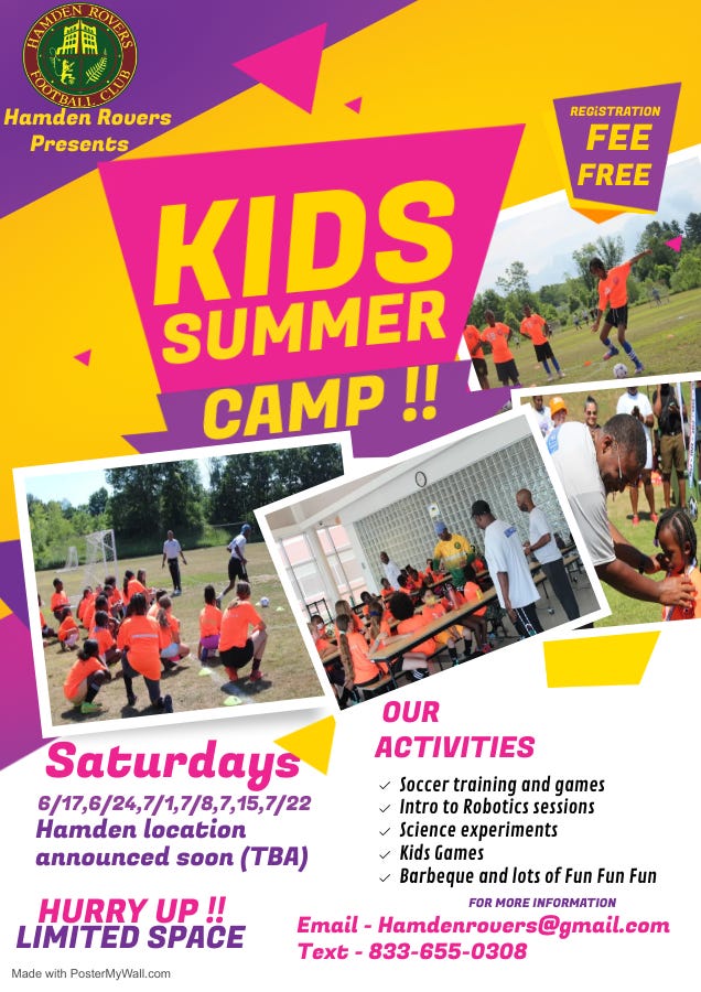 May be an image of 6 people and text that says 'HAMDEN ROVERT FOOTHALL OTBALL Hamden Rovers Presents KIDS SUMMER CAMP!! RECISTRATION FEE FREE Saturdays 6/17,6/24,7/1,7/8,7,15,7/22 Hamden location announced soon (TBA) OUR ACTIVITIES Soccer training and games Intro to Robotics sessions Science experiments Kids Games Barbeque and lots of Fun Fun Fun FOR MORE INFORMATION Email Hamdenrovers@gmail.com Text-833-655-0308 HURRY UP LIMITED SPACE Made with PosterMyWall.com'