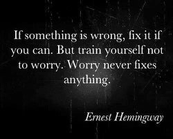 If something is wrong, fix it if you can. But train yourself not to worry. Worry never fixes anything. Ernest Hemingway